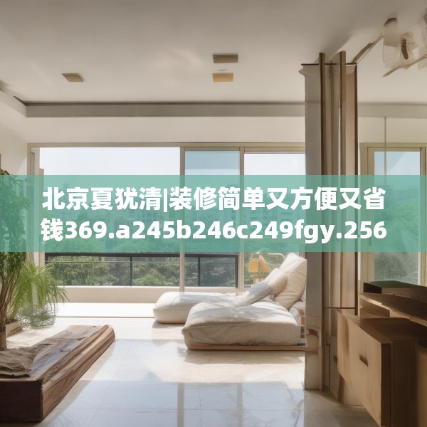 北京夏犹清|装修简单又方便又省钱369.a245b246c249fgy.256fghfd