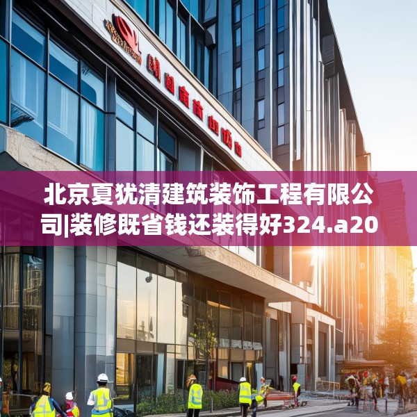 北京夏犹清建筑装饰工程有限公司|装修既省钱还装得好324.a200b201c204fgy.211nbn