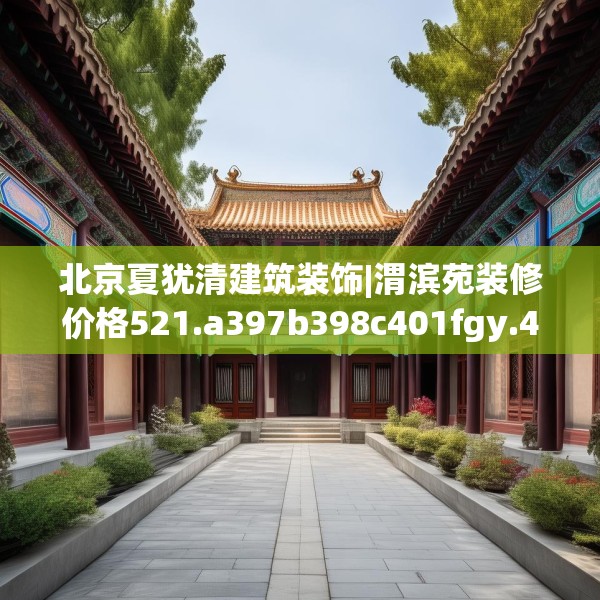 北京夏犹清建筑装饰|渭滨苑装修价格521.a397b398c401fgy.408bnbn