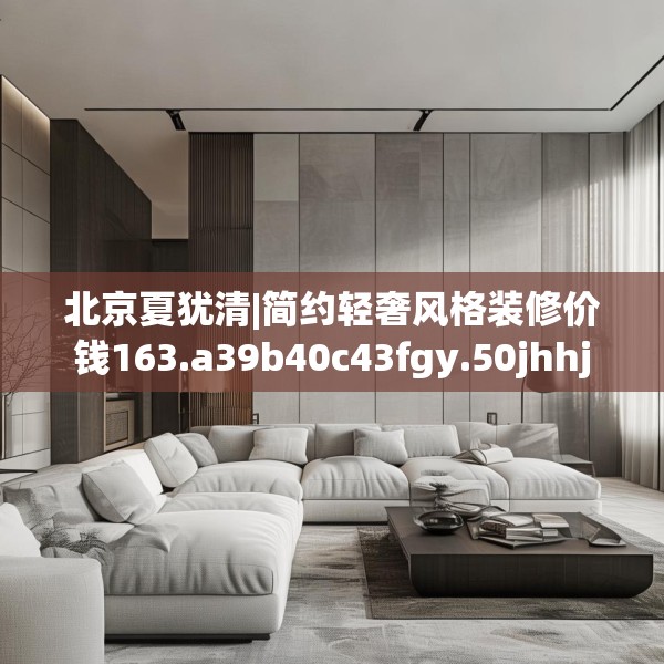 北京夏犹清|简约轻奢风格装修价钱163.a39b40c43fgy.50jhhj