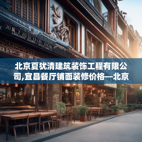 北京夏犹清建筑装饰工程有限公司,宜昌餐厅铺面装修价格—北京夏犹清建筑装饰工程有限公司324.a200b201c204fgy.211nbn