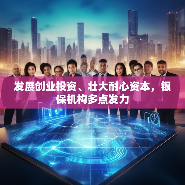 发展创业投资、壮大耐心资本，银保机构多点发力