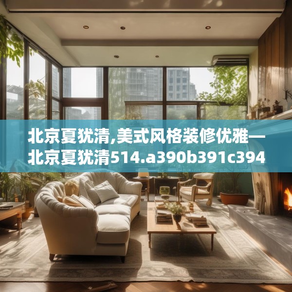 北京夏犹清,美式风格装修优雅—北京夏犹清514.a390b391c394fgy.401sdA