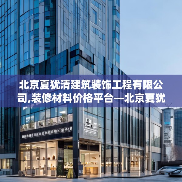 北京夏犹清建筑装饰工程有限公司,装修材料价格平台—北京夏犹清建筑装饰工程有限公司217.a93b94c97fgy.104jhhj
