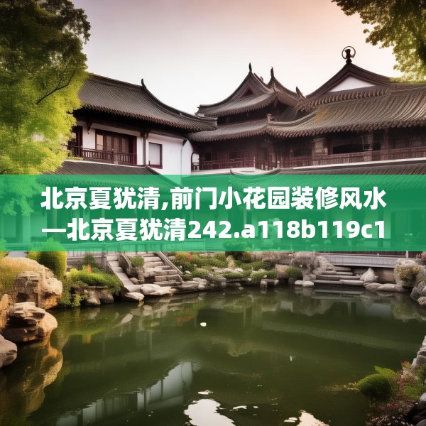 北京夏犹清,前门小花园装修风水—北京夏犹清242.a118b119c122fgy.129wew