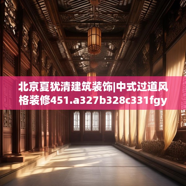 北京夏犹清建筑装饰|中式过道风格装修451.a327b328c331fgy.338jhhj