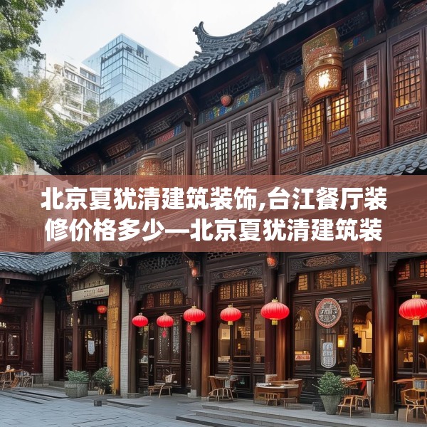 北京夏犹清建筑装饰,台江餐厅装修价格多少—北京夏犹清建筑装饰187.a63b64c67fgy.74fdsfds