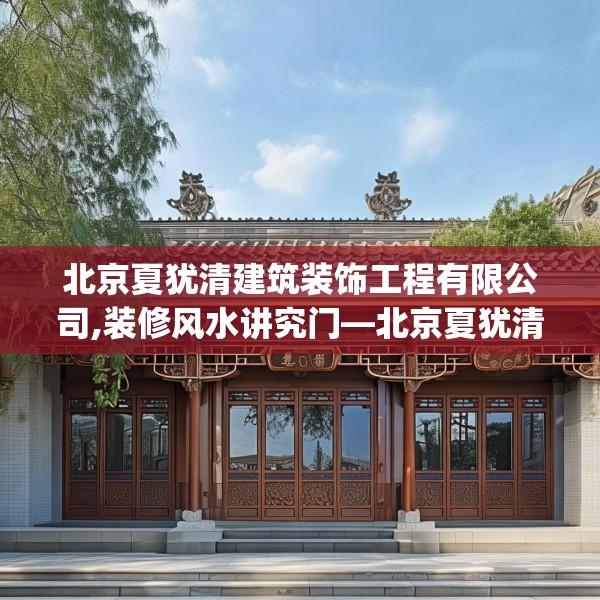 北京夏犹清建筑装饰工程有限公司,装修风水讲究门—北京夏犹清建筑装饰工程有限公司568.a444b445c448fgy.455sdA