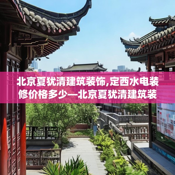 北京夏犹清建筑装饰,定西水电装修价格多少—北京夏犹清建筑装饰205.a81b82c85fgy.92fdsfds