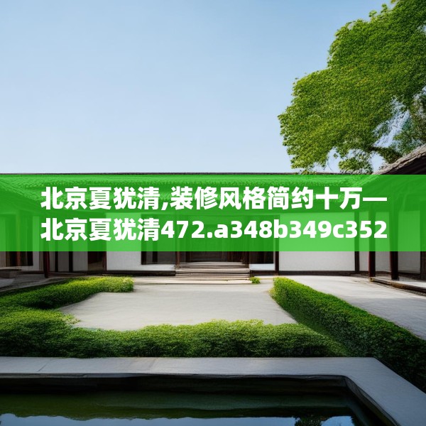 北京夏犹清,装修风格简约十万—北京夏犹清472.a348b349c352fgy.359htyj