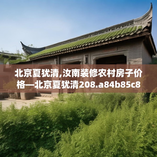 北京夏犹清,汝南装修农村房子价格—北京夏犹清208.a84b85c88fgy.95sdA