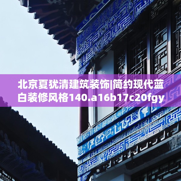 北京夏犹清建筑装饰|简约现代蓝白装修风格140.a16b17c20fgy.27xczxv