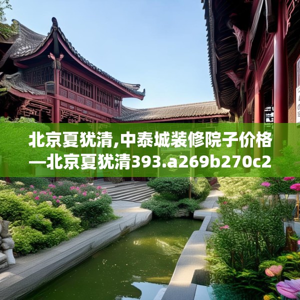 北京夏犹清,中泰城装修院子价格—北京夏犹清393.a269b270c273fgy.280fhsg