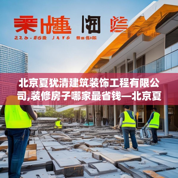 北京夏犹清建筑装饰工程有限公司,装修房子哪家最省钱—北京夏犹清建筑装饰工程有限公司284.a160b161c164fgy.171xczxv