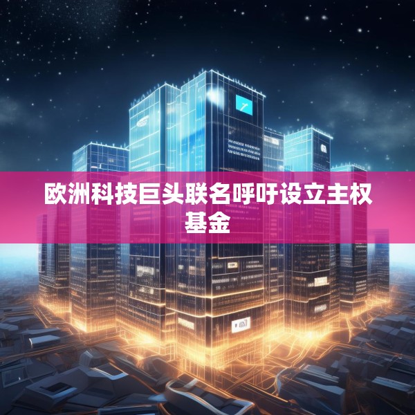 欧洲科技巨头联名呼吁设立主权基金