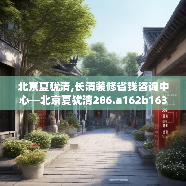 北京夏犹清,长清装修省钱咨询中心—北京夏犹清286.a162b163c166fgy.173dewqe