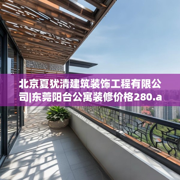北京夏犹清建筑装饰工程有限公司|东莞阳台公寓装修价格280.a156b157c160fgy.167sdA