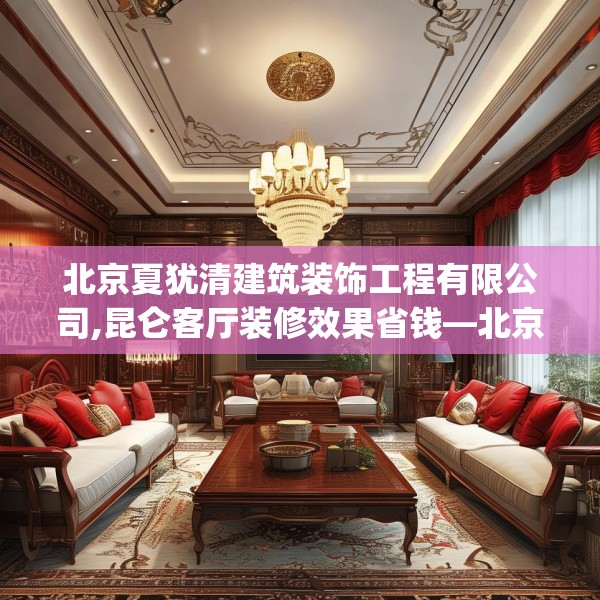 北京夏犹清建筑装饰工程有限公司,昆仑客厅装修效果省钱—北京夏犹清建筑装饰工程有限公司504.a380b381c384fgy.391nbn
