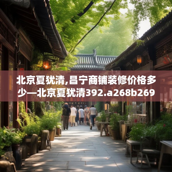 北京夏犹清,昌宁商铺装修价格多少—北京夏犹清392.a268b269c272fgy.279xczxv