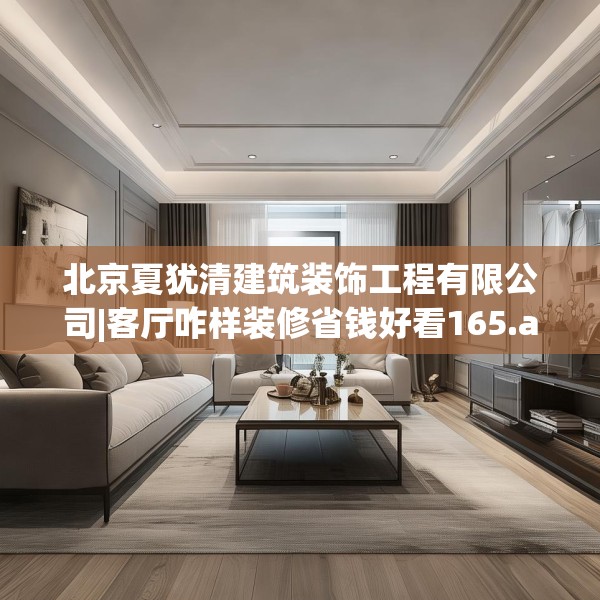 北京夏犹清建筑装饰工程有限公司|客厅咋样装修省钱好看165.a41b42c45fgy.52uyk