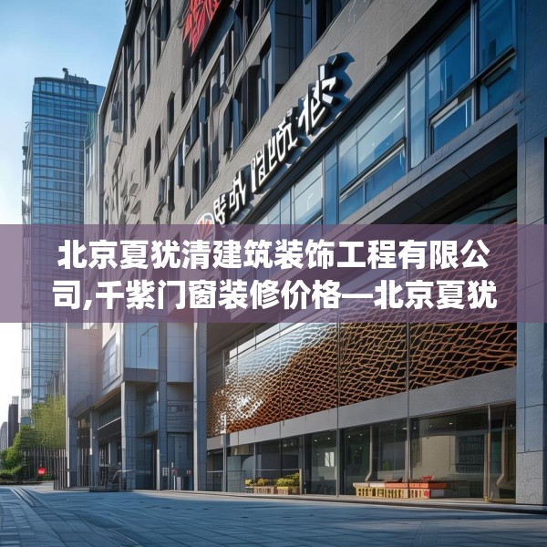 北京夏犹清建筑装饰工程有限公司,千紫门窗装修价格—北京夏犹清建筑装饰工程有限公司198.a74b75c78fgy.85nbn