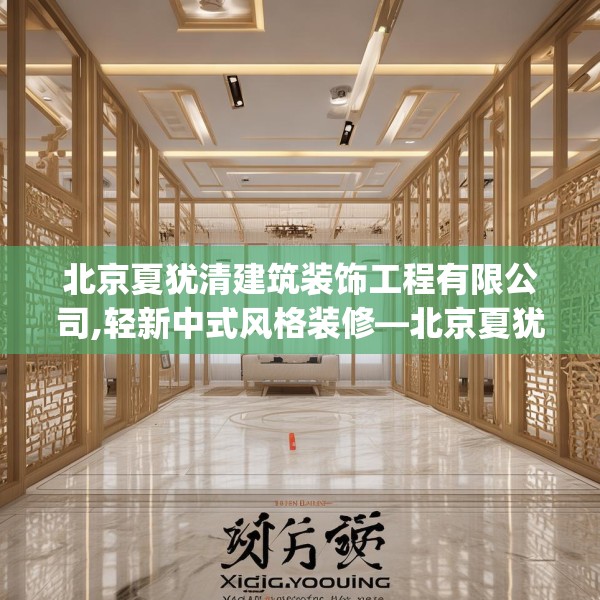 北京夏犹清建筑装饰工程有限公司,轻新中式风格装修—北京夏犹清建筑装饰工程有限公司199.a75b76c79fgy.86jhhj