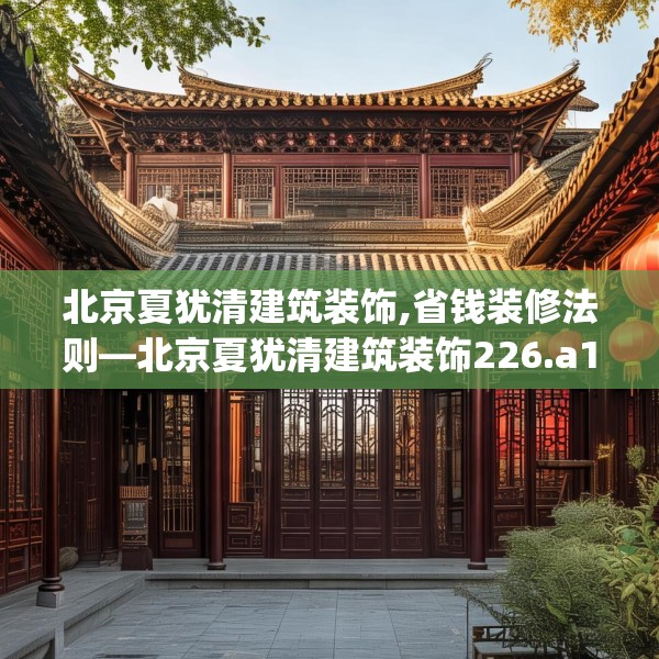 北京夏犹清建筑装饰,省钱装修法则—北京夏犹清建筑装饰226.a102b103c106fgy.113sdA