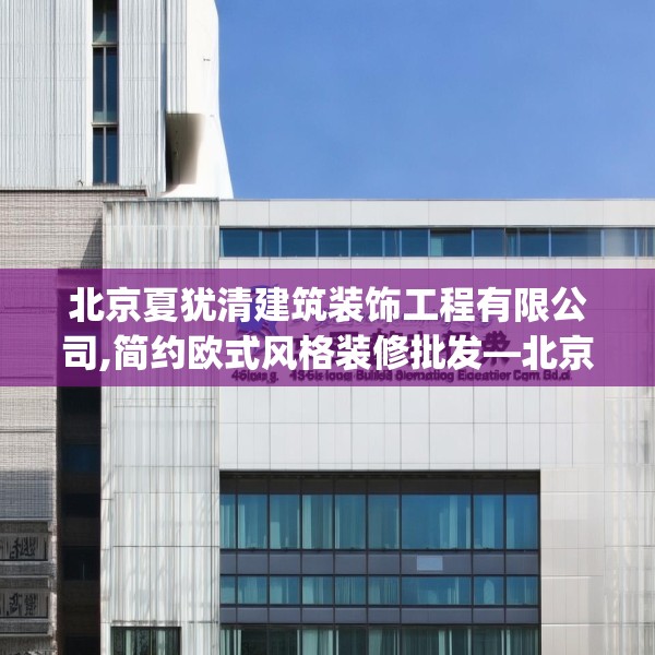 北京夏犹清建筑装饰工程有限公司,简约欧式风格装修批发—北京夏犹清建筑装饰工程有限公司419.a295b296c299fgy.306fds