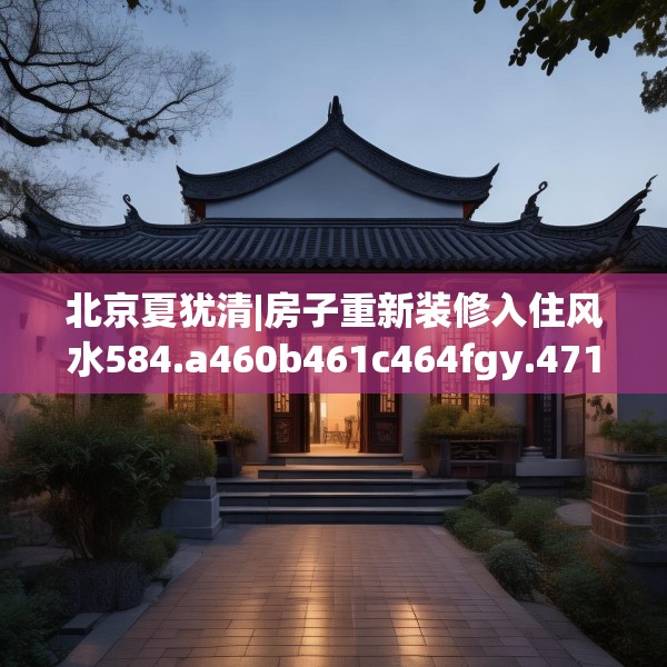 北京夏犹清|房子重新装修入住风水584.a460b461c464fgy.471wew