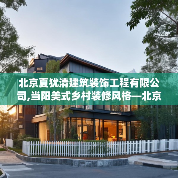 北京夏犹清建筑装饰工程有限公司,当阳美式乡村装修风格—北京夏犹清建筑装饰工程有限公司367.a243b244c247fgy.254fdsfds