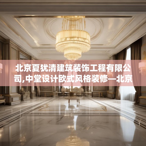 北京夏犹清建筑装饰工程有限公司,中堂设计欧式风格装修—北京夏犹清建筑装饰工程有限公司240.a116b117c120fgy.127dsfds