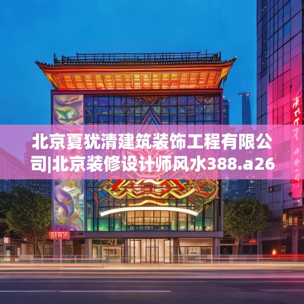 北京夏犹清建筑装饰工程有限公司|北京装修设计师风水388.a264b265c268fgy.275sdA