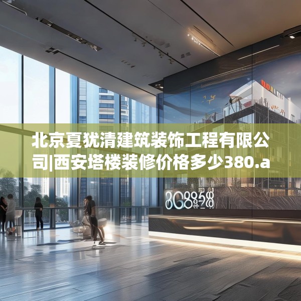 北京夏犹清建筑装饰工程有限公司|西安塔楼装修价格多少380.a256b257c260fgy.26776670