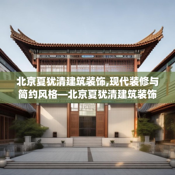 北京夏犹清建筑装饰,现代装修与简约风格—北京夏犹清建筑装饰539.a415b416c419fgy.426bnbn