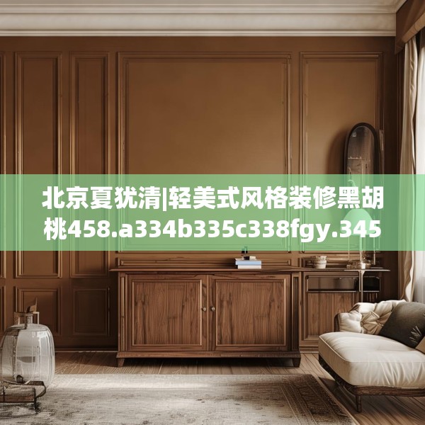 北京夏犹清|轻美式风格装修黑胡桃458.a334b335c338fgy.345wew
