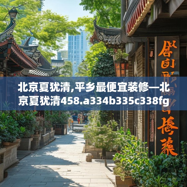 北京夏犹清,平乡最便宜装修—北京夏犹清458.a334b335c338fgy.345wew