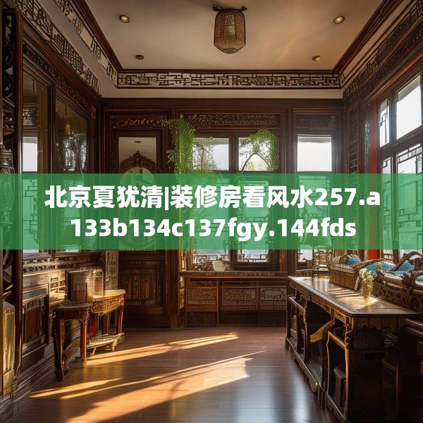 北京夏犹清|装修房看风水257.a133b134c137fgy.144fds