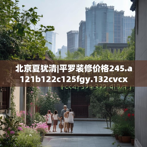 北京夏犹清|平罗装修价格245.a121b122c125fgy.132cvcx