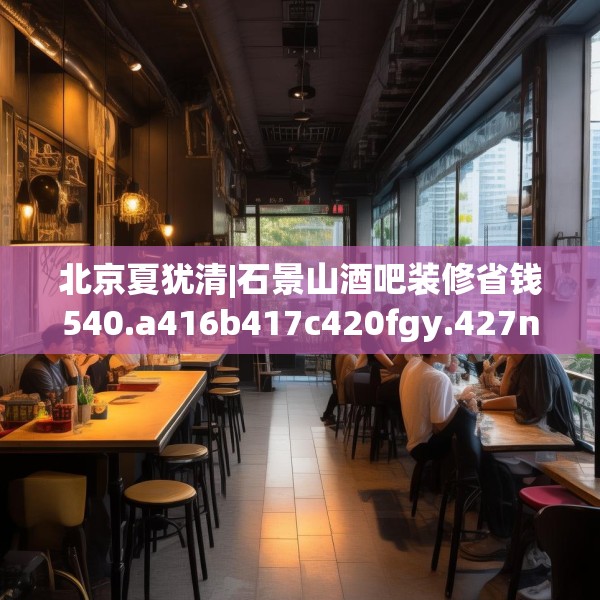 北京夏犹清|石景山酒吧装修省钱540.a416b417c420fgy.427nbn