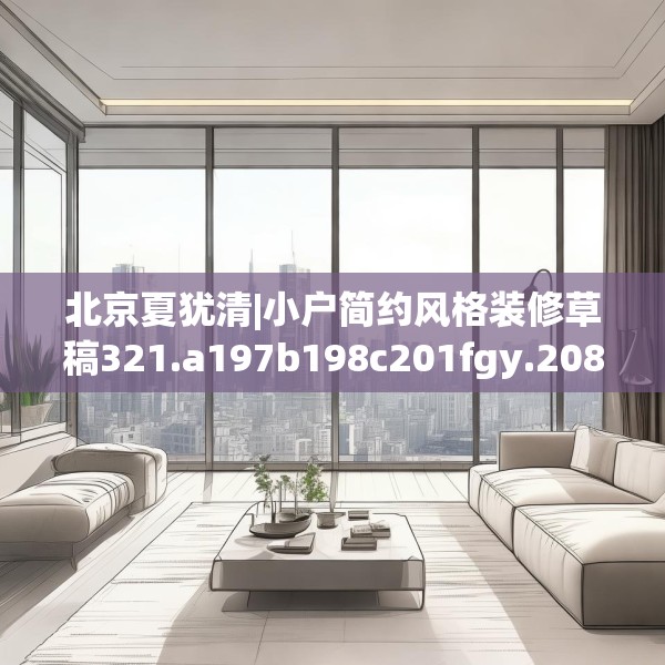北京夏犹清|小户简约风格装修草稿321.a197b198c201fgy.208fhsg