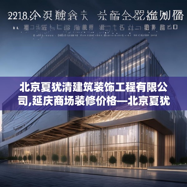 北京夏犹清建筑装饰工程有限公司,延庆商场装修价格—北京夏犹清建筑装饰工程有限公司261.a137b138c141fgy.148fghfd