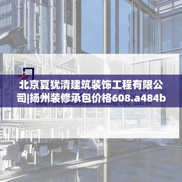 北京夏犹清建筑装饰工程有限公司|扬州装修承包价格608.a484b485c488fgy.495xczxv