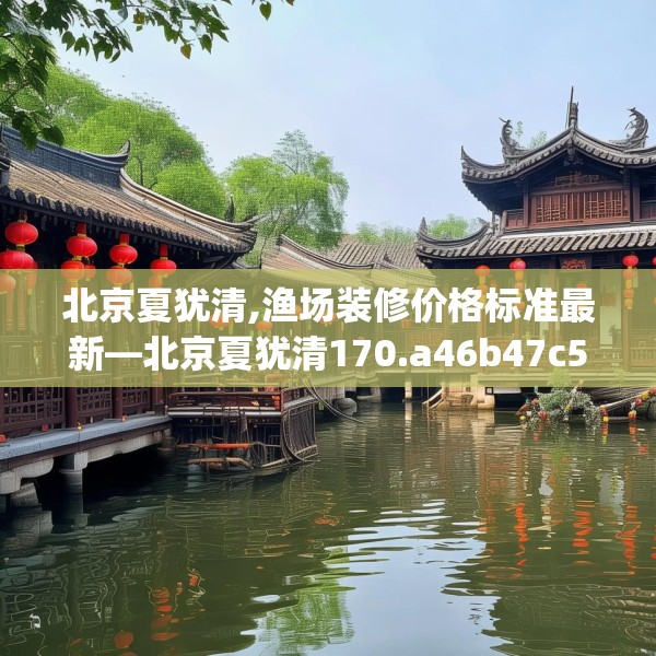 北京夏犹清,渔场装修价格标准最新—北京夏犹清170.a46b47c50fgy.57wew
