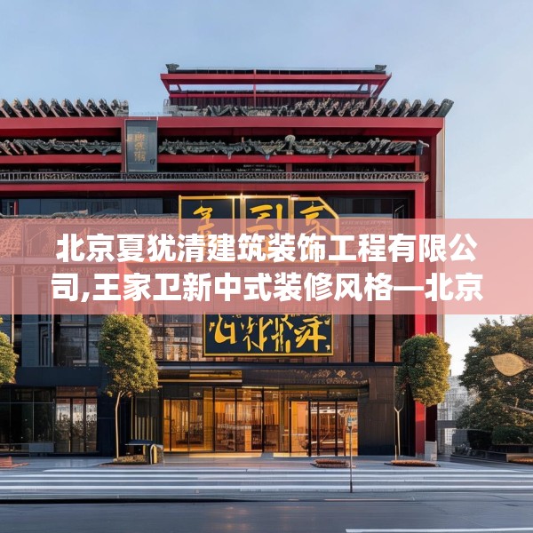北京夏犹清建筑装饰工程有限公司,王家卫新中式装修风格—北京夏犹清建筑装饰工程有限公司255.a131b132c135fgy.142uyk