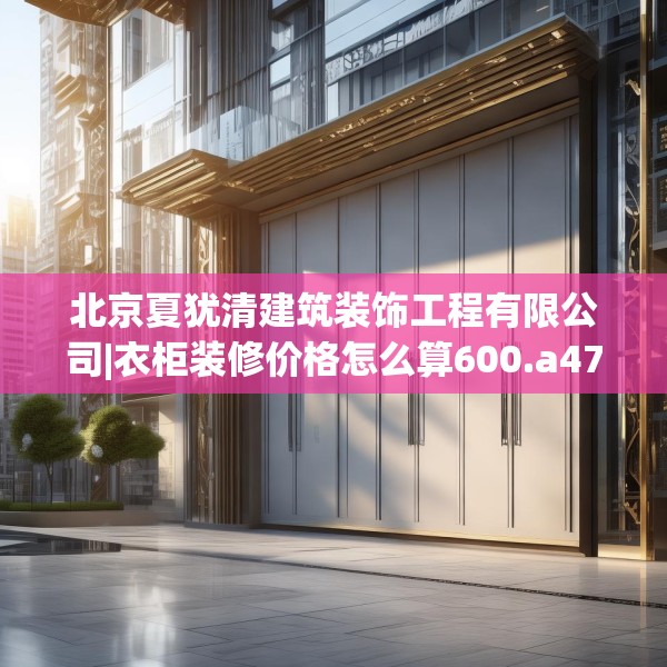 北京夏犹清建筑装饰工程有限公司|衣柜装修价格怎么算600.a476b477c480fgy.487dsfds
