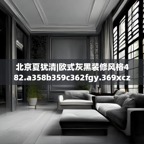 北京夏犹清|欧式灰黑装修风格482.a358b359c362fgy.369xczxv