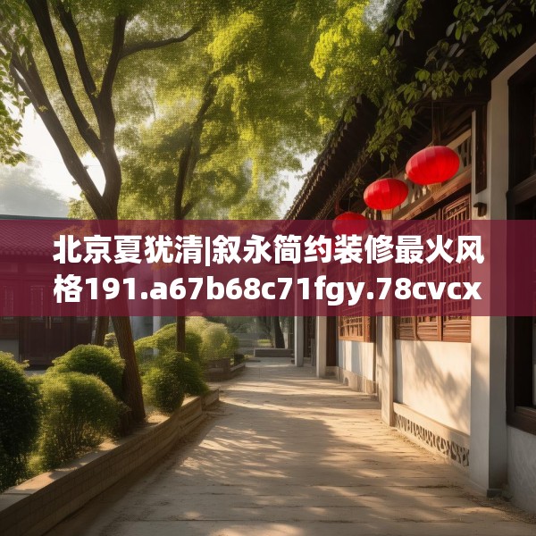 北京夏犹清|叙永简约装修最火风格191.a67b68c71fgy.78cvcx
