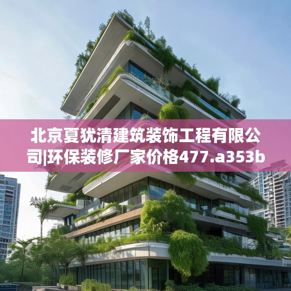 北京夏犹清建筑装饰工程有限公司|环保装修厂家价格477.a353b354c357fgy.364fghfd