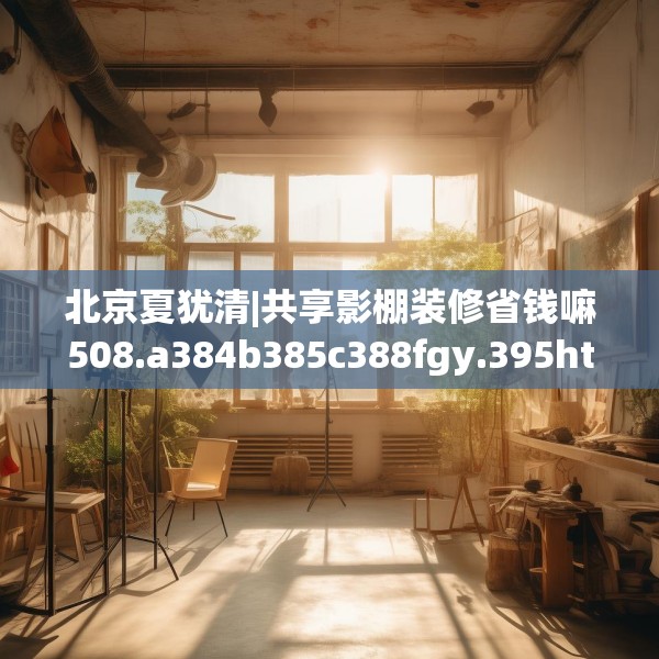 北京夏犹清|共享影棚装修省钱嘛508.a384b385c388fgy.395htyj