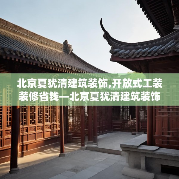北京夏犹清建筑装饰,开放式工装装修省钱—北京夏犹清建筑装饰610.a486b487c490fgy.497dewqe